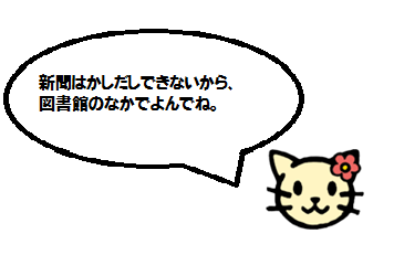 新聞はかしだしできないから、図書館の中でよんでね＜（はなちゃん）